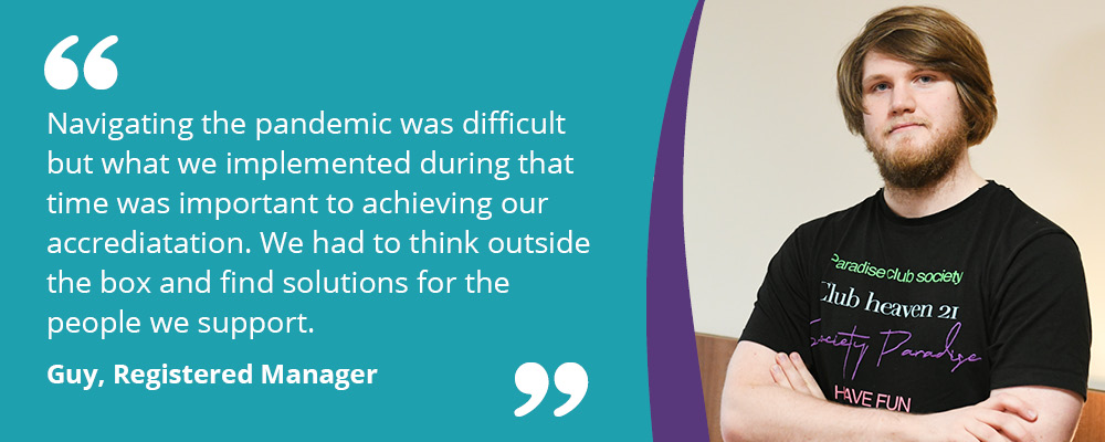 A picture of a male support worker. Text reads, "Navigating the pandemic was difficult but what we implemented during that time was important to achieving our accreditation. We had to think outside the box and find solutions for the people we support. Guy, Registered Manager."
