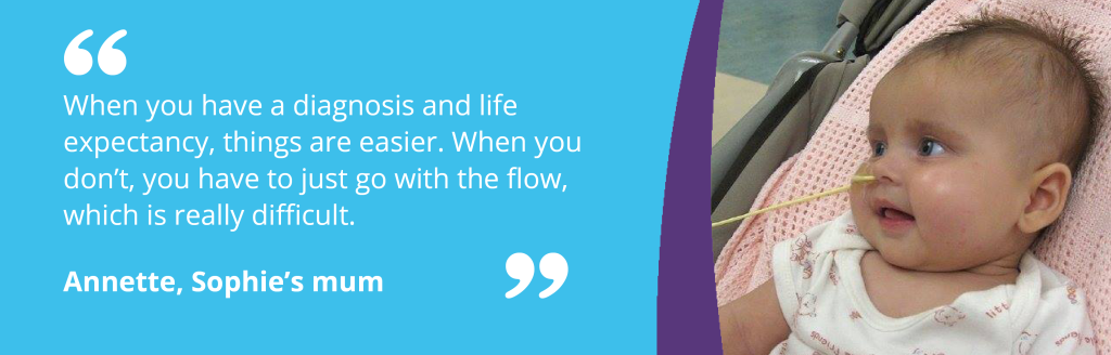 Sophie in image with text - "When you have a diagnosis and life expectancy, things are easier. When you don’t, you have to just go with the flow, which is really difficult." Annette, Sophie’s mum