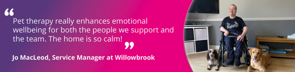 A photo of a person we support with therapy dogs. Text reads: "Pet therapy really enhances emotional wellbeing for both the people we support and the team. The home is so calm!" Jo MacLeod, Service Manager at Willowbrook.