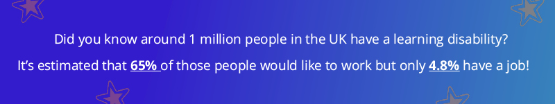 A quote on a teal and purple background with orange stars saying "Did you know around 1 million people in the UK have a learning disability?
It’s estimated that 65% of those people would like to work but only 4.8% have a job!"