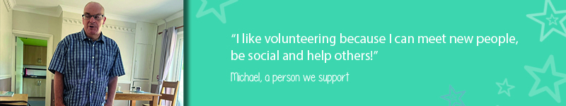 A quote on teal back ground with stars saying “I like volunteering because I can meet new people, be social and help others -
Michael, a person we support"